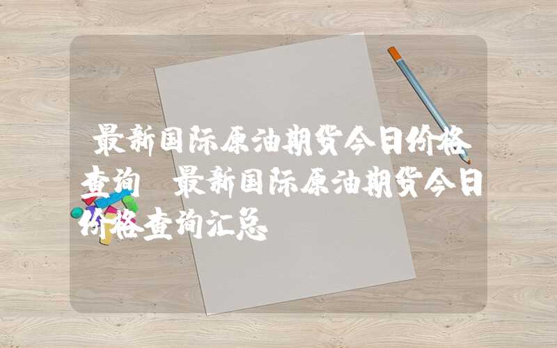 最新国际原油期货今日价格查询（最新国际原油期货今日价格查询汇总）