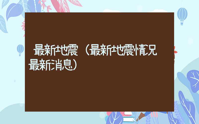 最新地震（最新地震情况 最新消息）
