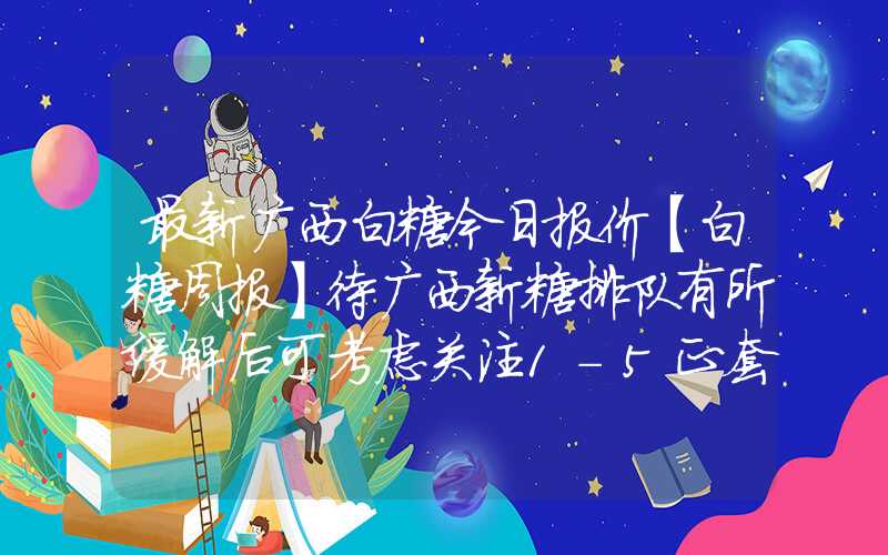 最新广西白糖今日报价【白糖周报】待广西新糖排队有所缓解后可考虑关注1-5正套机会