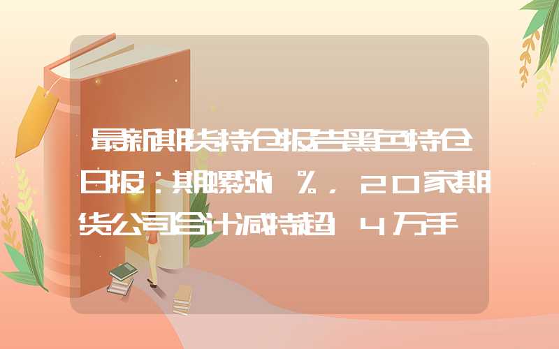 最新期货持仓报告黑色持仓日报：期螺涨1%，20家期货公司合计减持超14万手