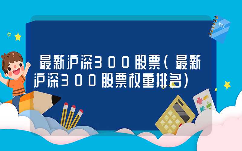 最新沪深300股票（最新沪深300股票权重排名）