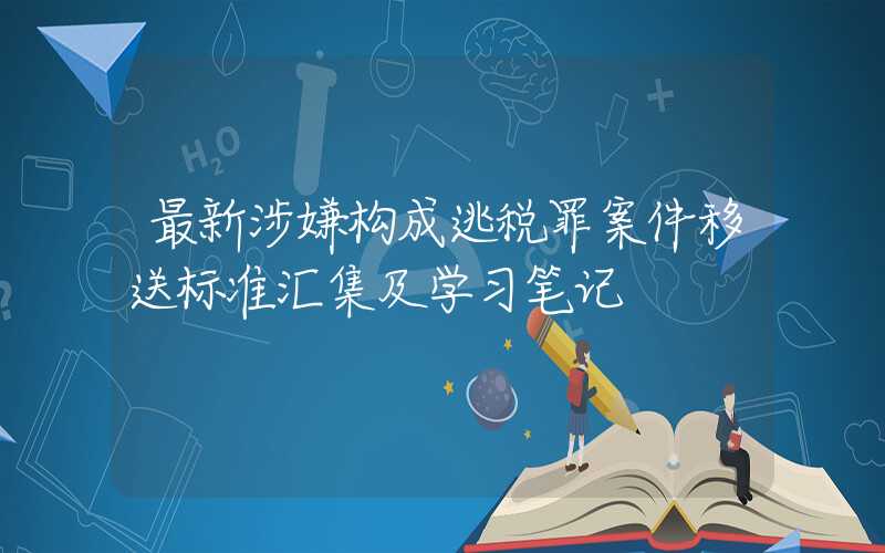 最新涉嫌构成逃税罪案件移送标准汇集及学习笔记