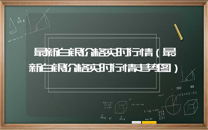 最新白银价格实时行情（最新白银价格实时行情走势图）