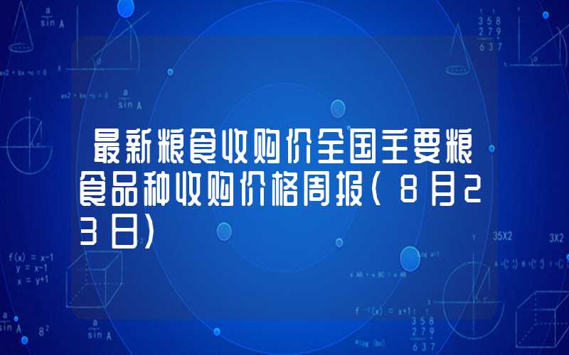 最新粮食收购价全国主要粮食品种收购价格周报（8月23日）