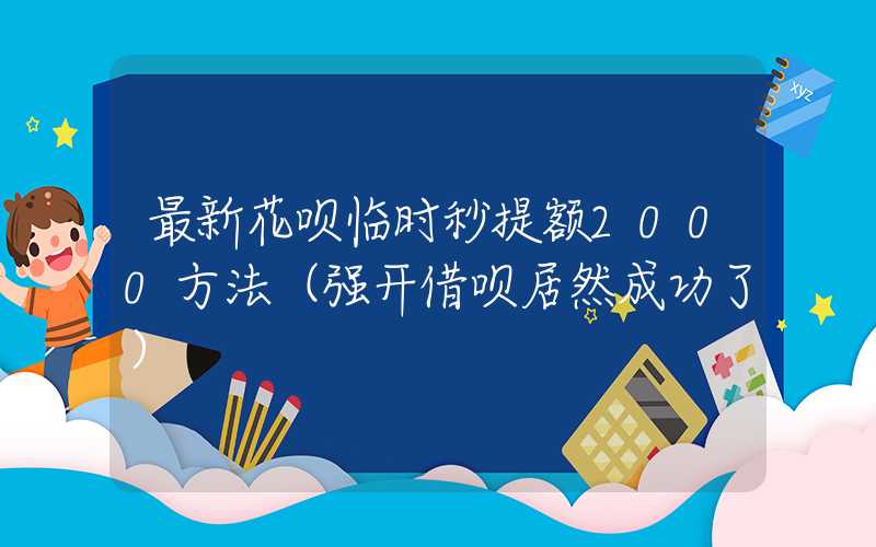 最新花呗临时秒提额2000方法（强开借呗居然成功了）