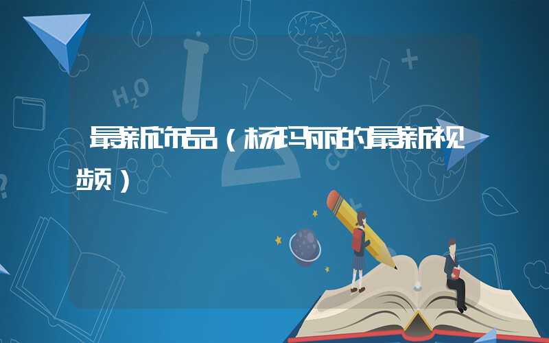 最新饰品（杨玛丽的最新视频）