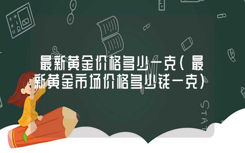 最新黄金价格多少一克（最新黄金市场价格多少钱一克）