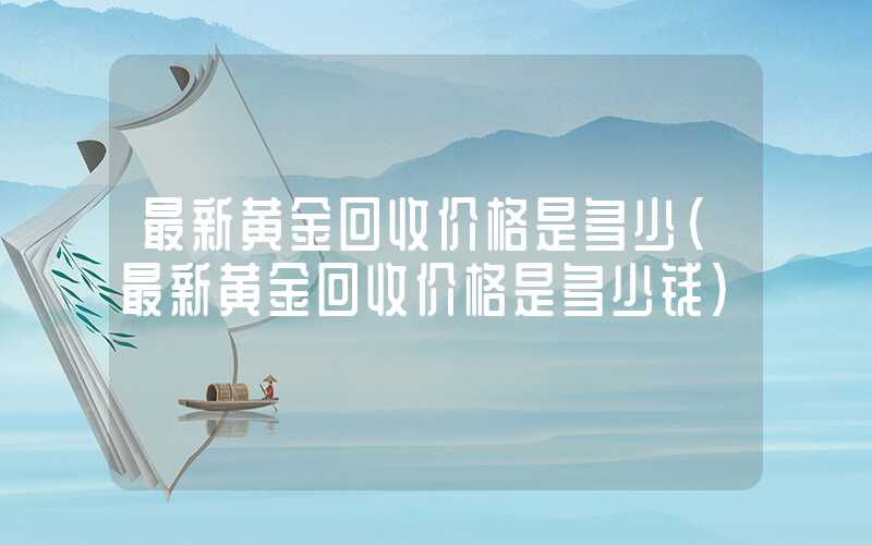 最新黄金回收价格是多少（最新黄金回收价格是多少钱）