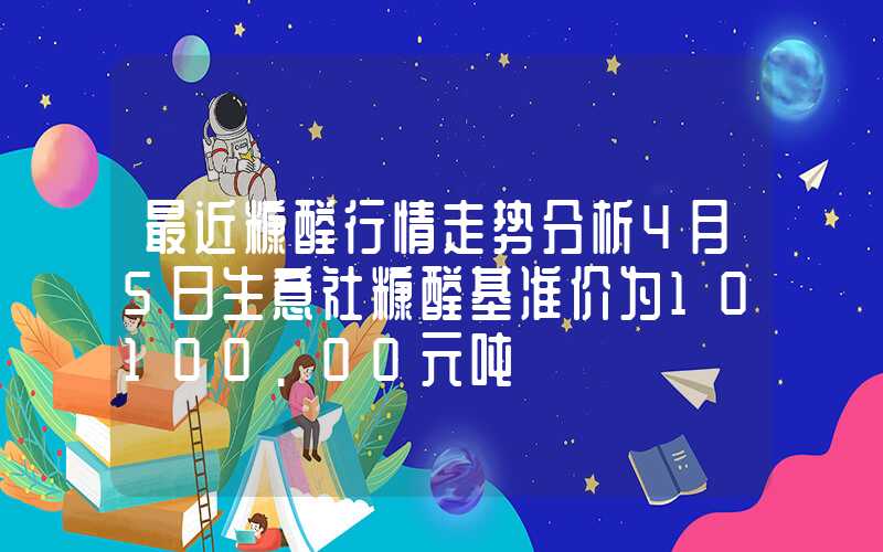 最近糠醛行情走势分析4月5日生意社糠醛基准价为10100.00元吨