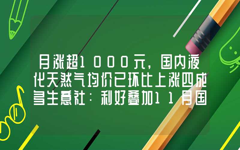 月涨超1000元,国内液化天然气均价已环比上涨四成多生意社：利好叠加11月国内液化天然气强势上涨