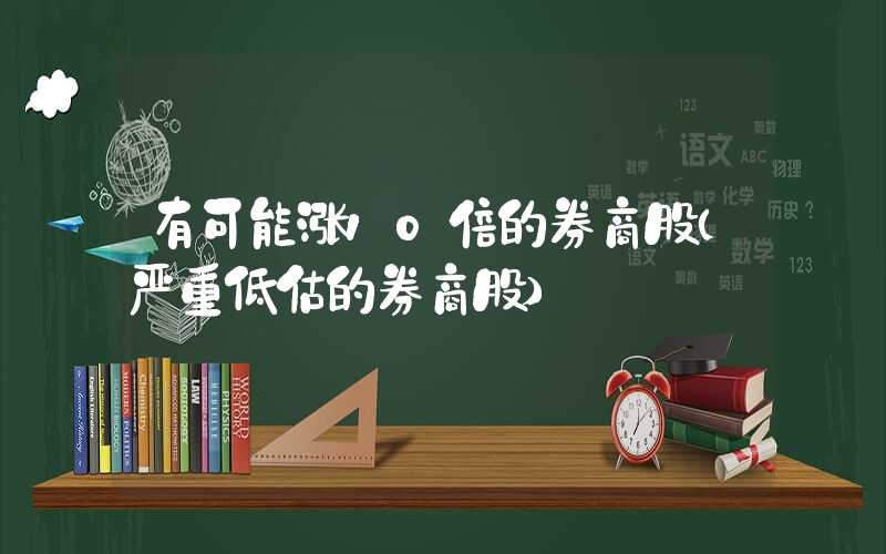 有可能涨10倍的券商股（严重低估的券商股）