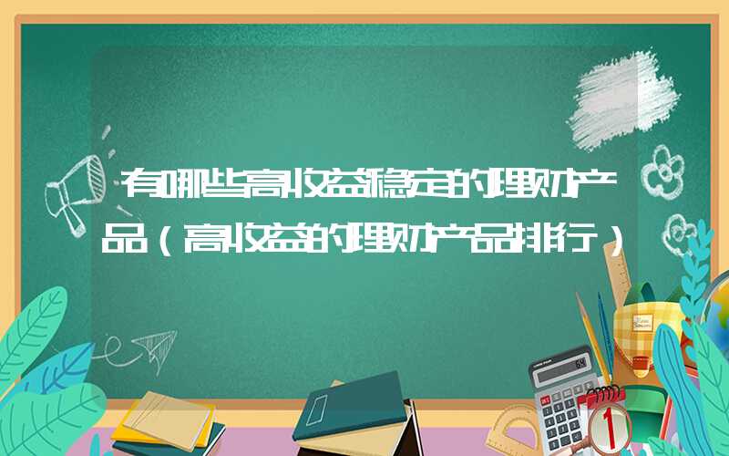 有哪些高收益稳定的理财产品（高收益的理财产品排行）