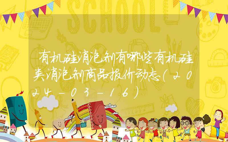 有机硅消泡剂有哪些有机硅类消泡剂商品报价动态（2024-03-16）