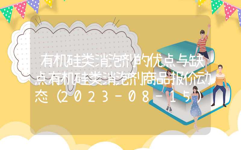 有机硅类消泡剂的优点与缺点有机硅类消泡剂商品报价动态（2023-08-15）