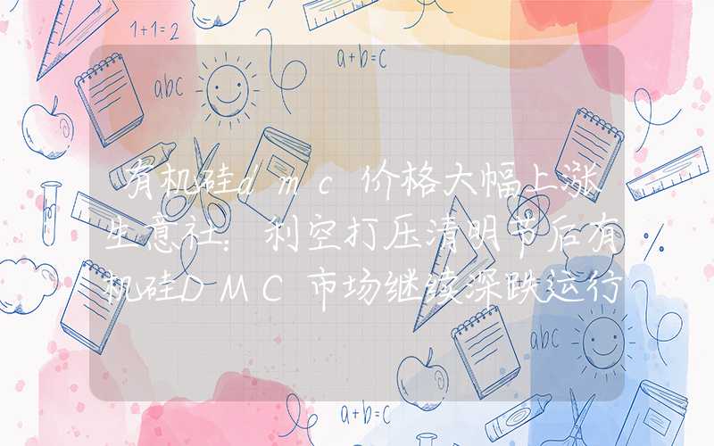 有机硅dmc价格大幅上涨生意社：利空打压清明节后有机硅DMC市场继续深跌运行