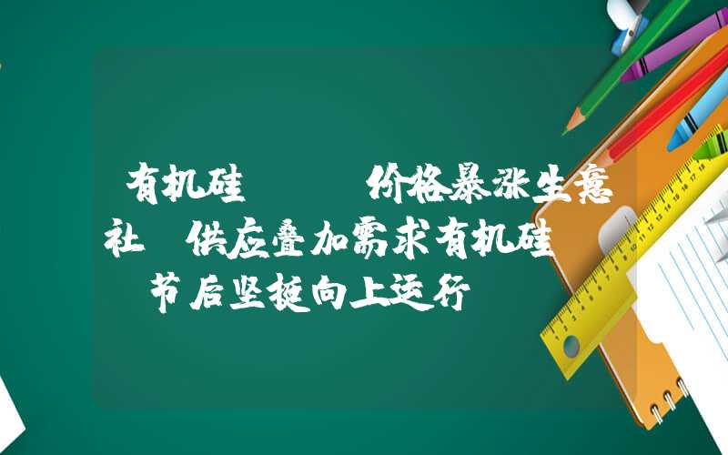 有机硅dmc价格暴涨生意社：供应叠加需求有机硅DMC节后坚挺向上运行