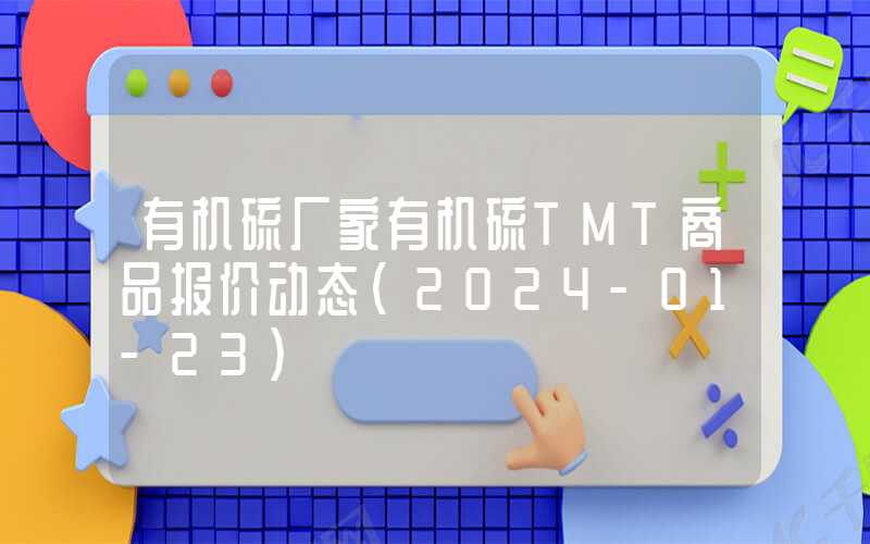 有机硫厂家有机硫TMT商品报价动态（2024-01-23）