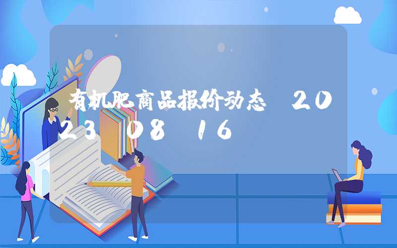 有机肥商品报价动态（2023-08-16）