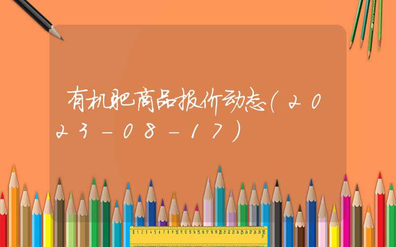 有机肥商品报价动态（2023-08-17）