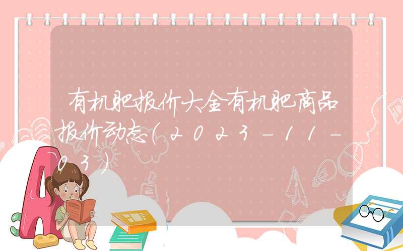 有机肥报价大全有机肥商品报价动态（2023-11-03）