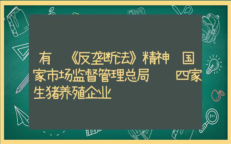 有违《反垄断法》精神 国家市场监督管理总局约谈四家生猪养殖企业