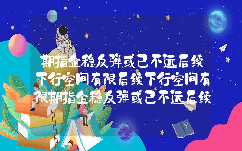 期指企稳反弹或已不远后续下行空间有限后续下行空间有限期指企稳反弹或已不远后续下行空间有限