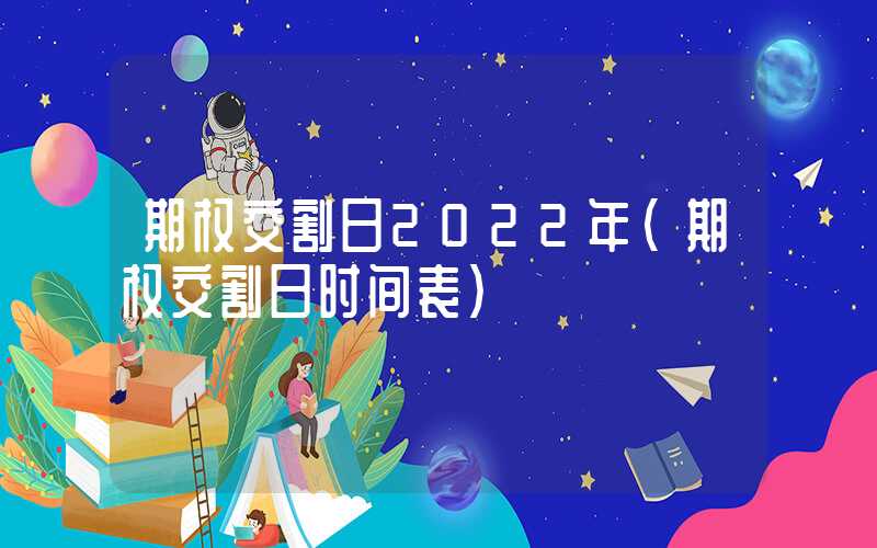 期权交割日2022年（期权交割日时间表）