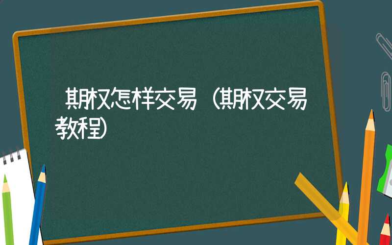 期权怎样交易（期权交易 教程）