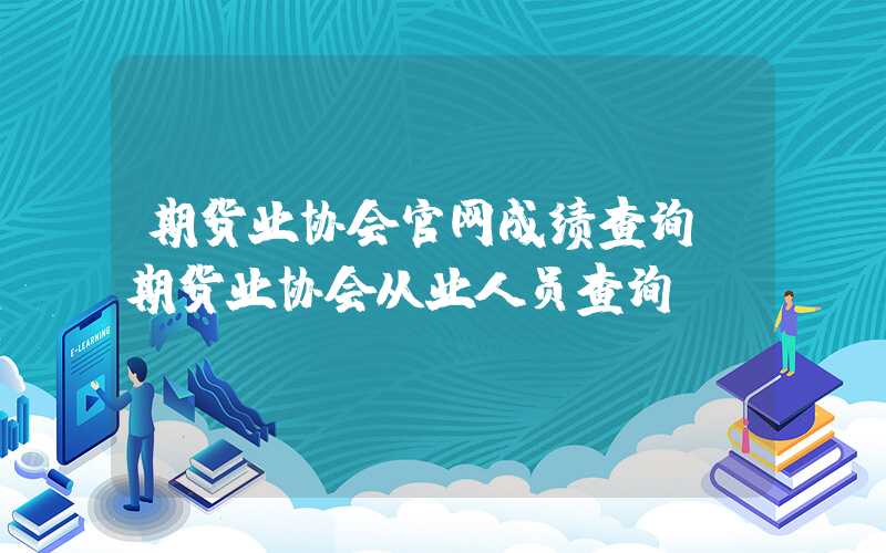 期货业协会官网成绩查询（期货业协会从业人员查询）