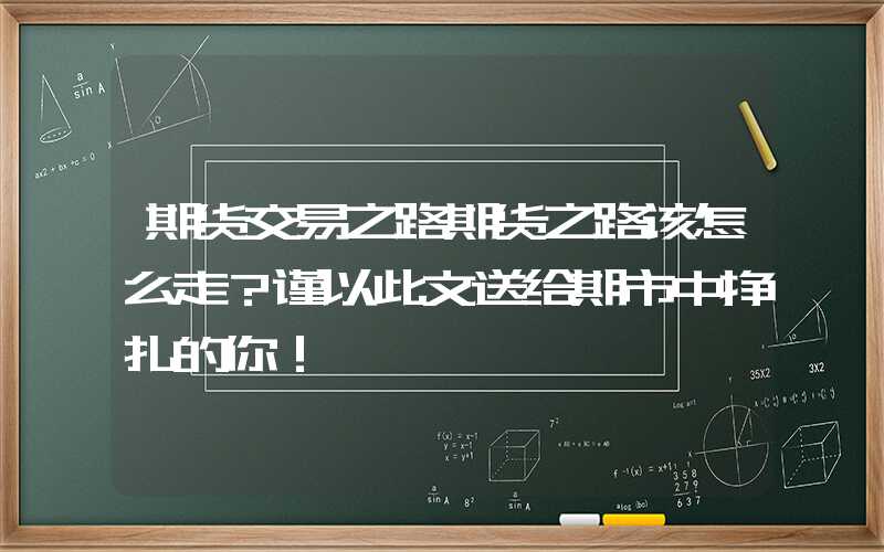 期货交易之路期货之路该怎么走？谨以此文送给期市中挣扎的你！