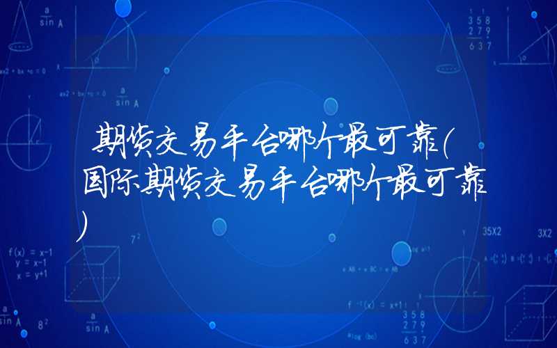 期货交易平台哪个最可靠（国际期货交易平台哪个最可靠）