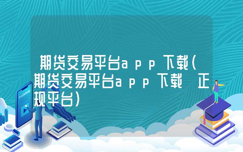 期货交易平台app下载（期货交易平台app下载 正规平台）