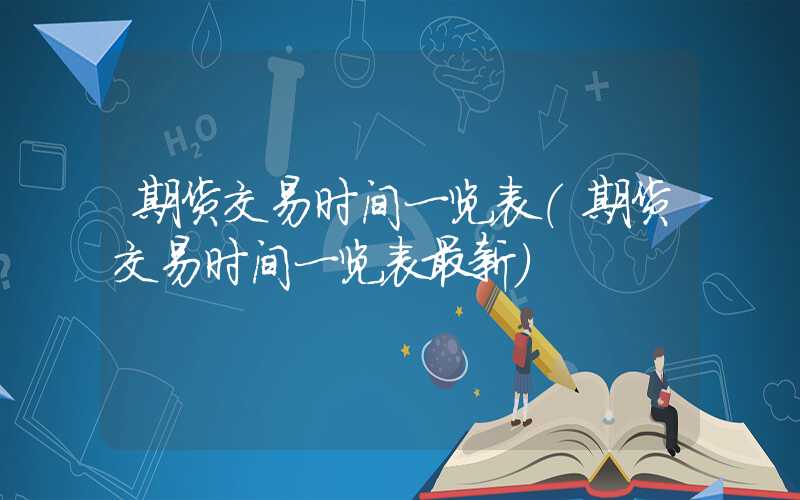 期货交易时间一览表（期货交易时间一览表最新）