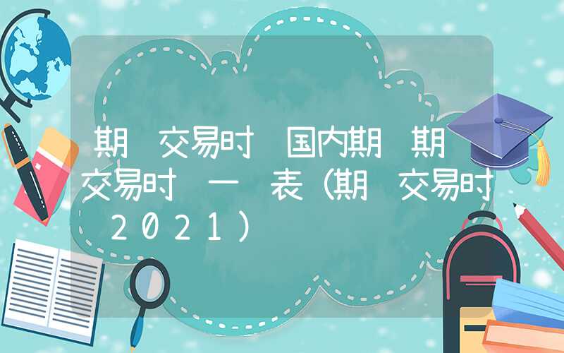 期货交易时间国内期货期货交易时间一览表（期货交易时间2021）