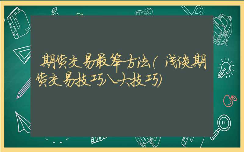 期货交易最笨方法（浅谈期货交易技巧八大技巧）