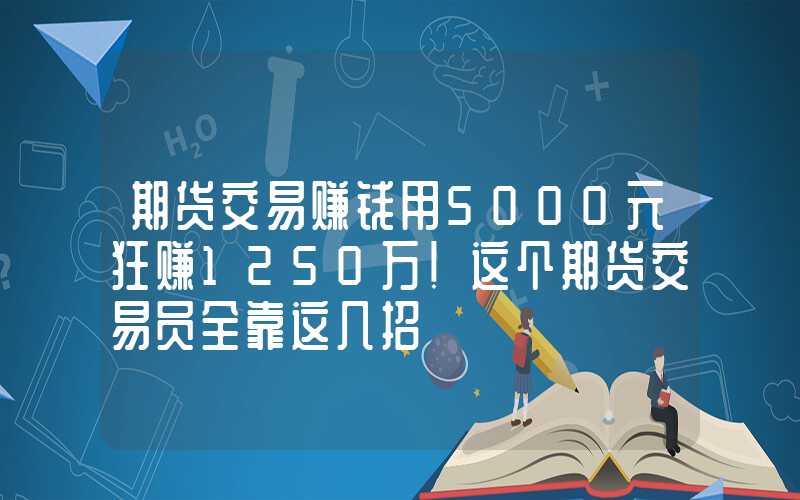 期货交易赚钱用5000元狂赚1250万！这个期货交易员全靠这几招