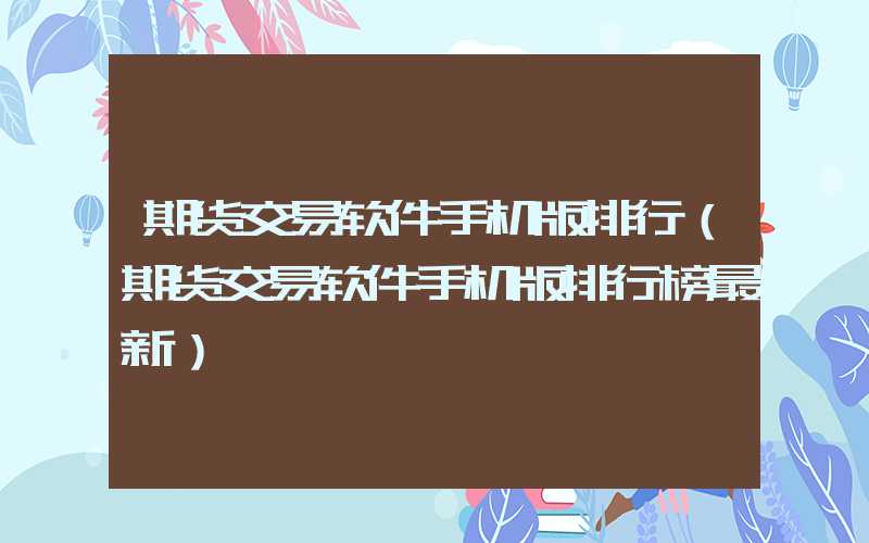 期货交易软件手机版排行（期货交易软件手机版排行榜最新）