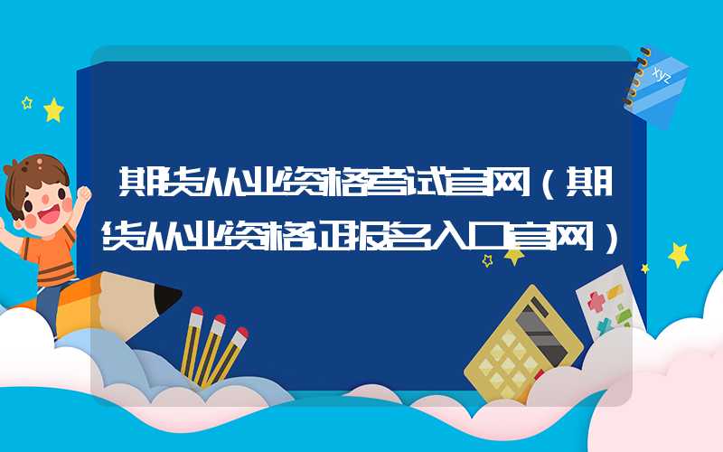 期货从业资格考试官网（期货从业资格证报名入口官网）