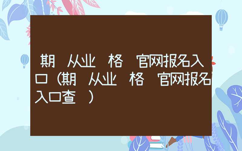 期货从业资格证官网报名入口（期货从业资格证官网报名入口查询）