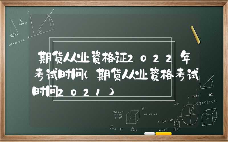 期货从业资格证2022年考试时间（期货从业资格考试时间2021）