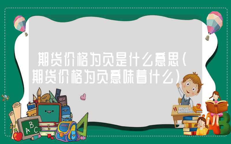 期货价格为负是什么意思（期货价格为负意味着什么）