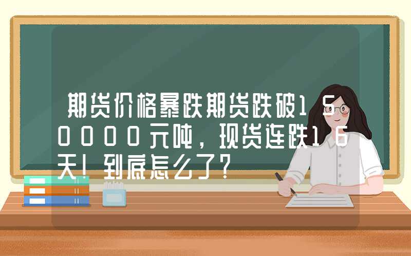 期货价格暴跌期货跌破150000元吨，现货连跌16天！到底怎么了？