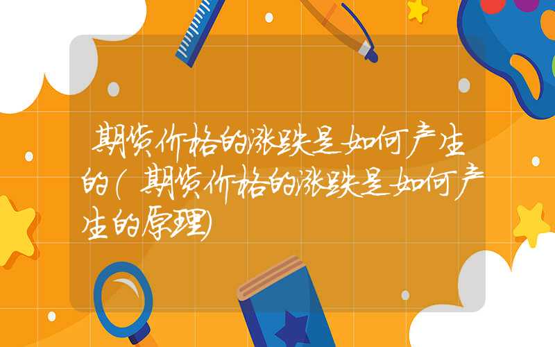 期货价格的涨跌是如何产生的（期货价格的涨跌是如何产生的原理）