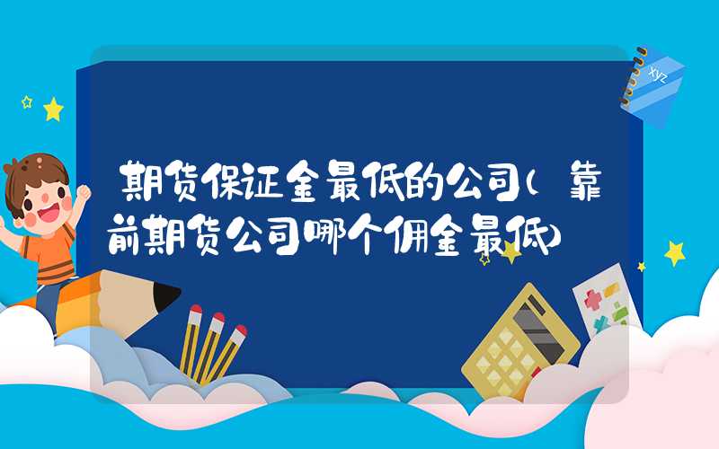 期货保证金最低的公司（靠前期货公司哪个佣金最低）