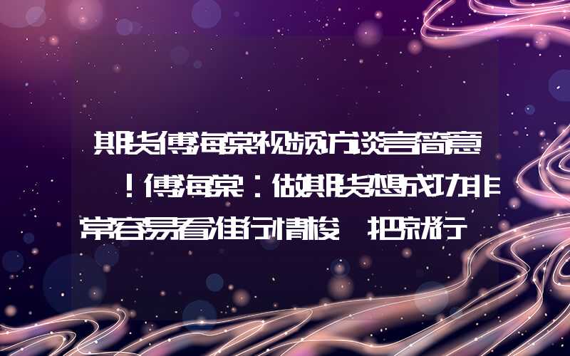 期货傅海棠视频访谈言简意赅！傅海棠：做期货想成功非常容易看准行情梭一把就行