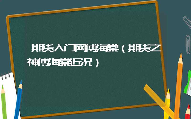 期货入门网傅海棠（期货之神傅海棠近况）