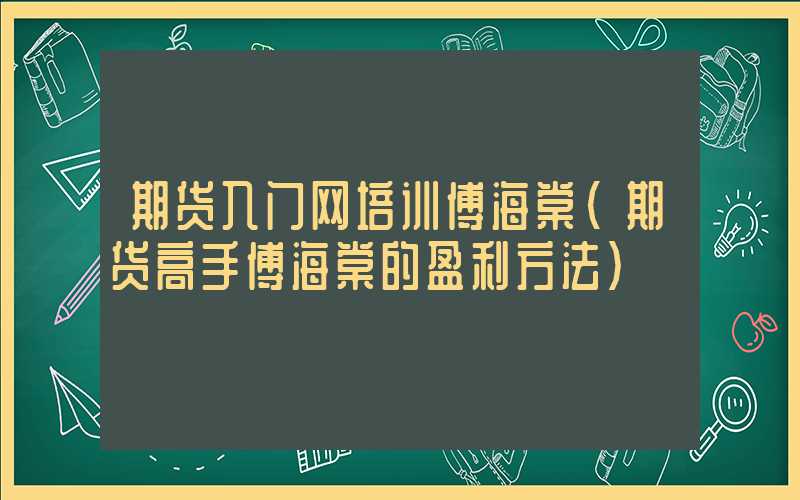 期货入门网培训傅海棠（期货高手傅海棠的盈利方法）