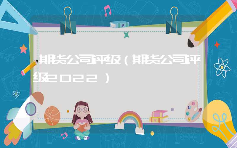 期货公司评级（期货公司评级2022）