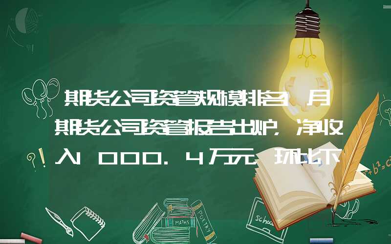 期货公司资管规模排名1月期货公司资管报告出炉，净收入1000.4万元，环比下降