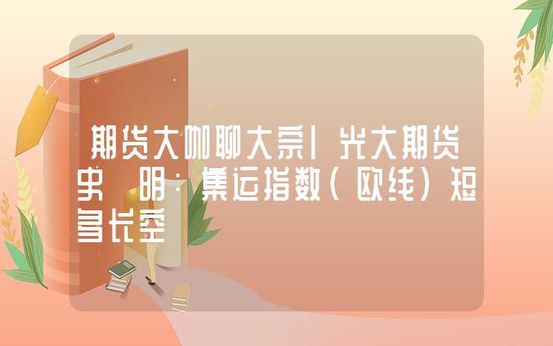 期货大咖聊大宗|光大期货史玥明：集运指数(欧线)短多长空